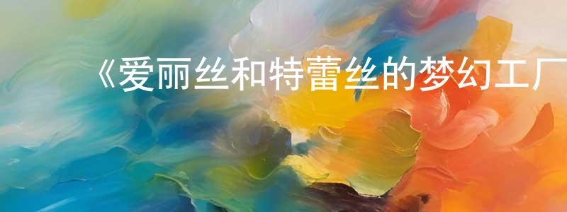 ﻿陈润新发布﻿《爱丽丝和特蕾丝的梦幻工厂》详情介绍_爱丽丝和特蕾丝的梦幻工厂HD在线观看_爱丽丝和特蕾丝的梦幻工厂迅雷下载_动漫剧场